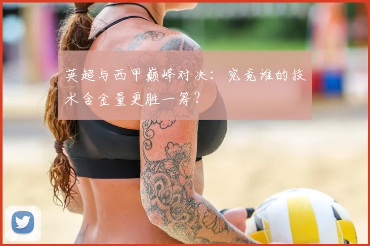 英超与西甲巅峰对决:究竟谁的技术含金量更胜一筹?