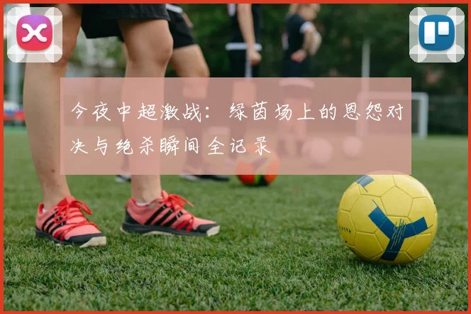 今夜中超激战：绿茵场上的恩怨对决与绝杀瞬间全记录