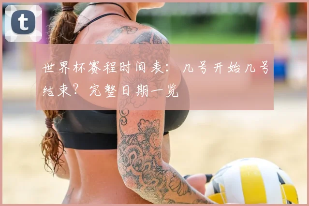 世界杯赛程时间表：几号开始几号结束？完整日期一览