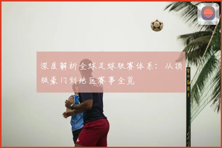 深度解析全球足球联赛体系：从顶级豪门到地区赛事全览