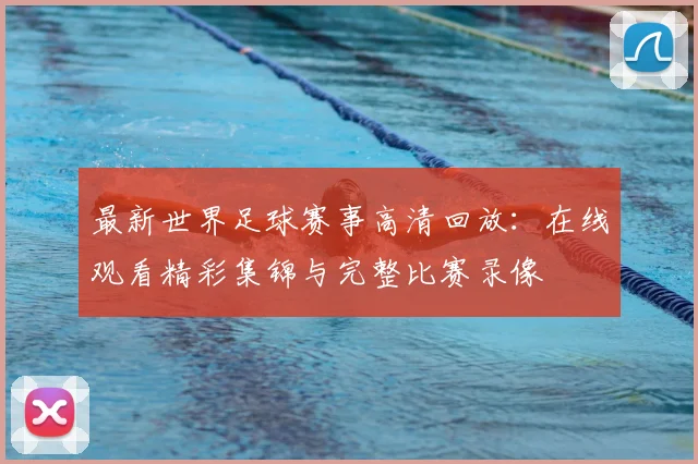 最新世界足球赛事高清回放：在线观看精彩集锦与完整比赛录像