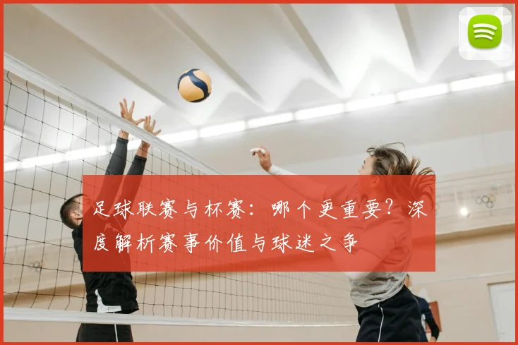 足球联赛与杯赛：哪个更重要？深度解析赛事价值与球迷之争