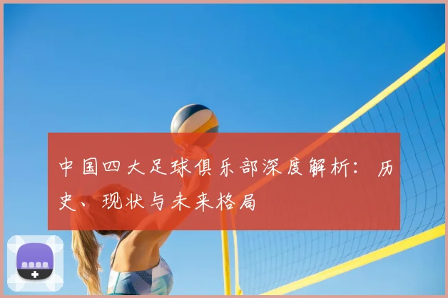 中国四大足球俱乐部深度解析:历史、现状与未来格局