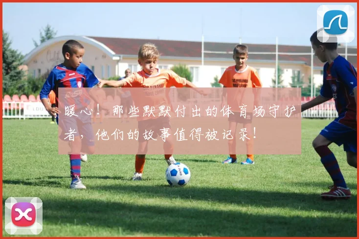 暖心！那些默默付出的体育场守护者，他们的故事值得被记录！