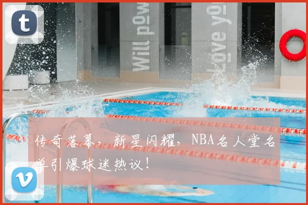 传奇落幕,新星闪耀,NBA名人堂名单引爆球迷热议!