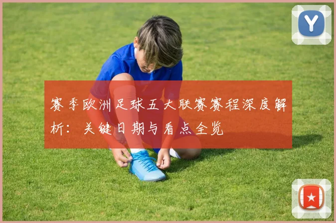 赛季欧洲足球五大联赛赛程深度解析：关键日期与看点全览
